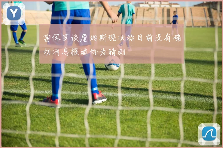 富保罗谈詹姆斯现状称目前没有确切消息报道均为猜测
