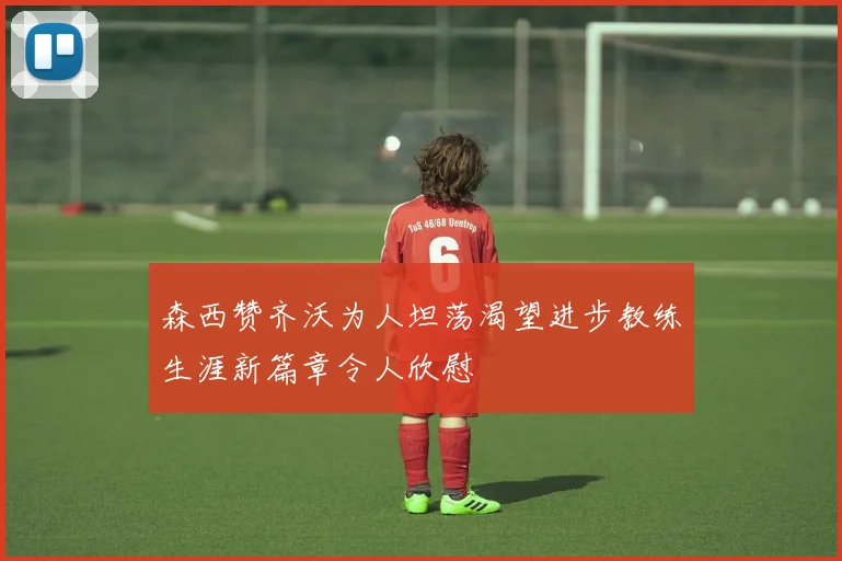 森西赞齐沃为人坦荡渴望进步教练生涯新篇章令人欣慰