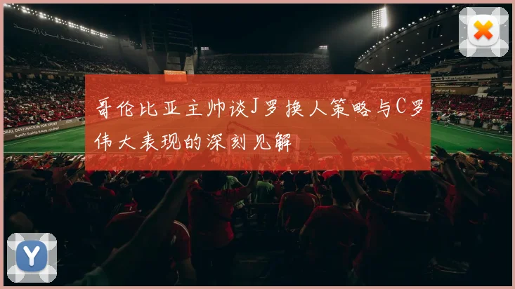 哥伦比亚主帅谈J罗换人策略与C罗伟大表现的深刻见解