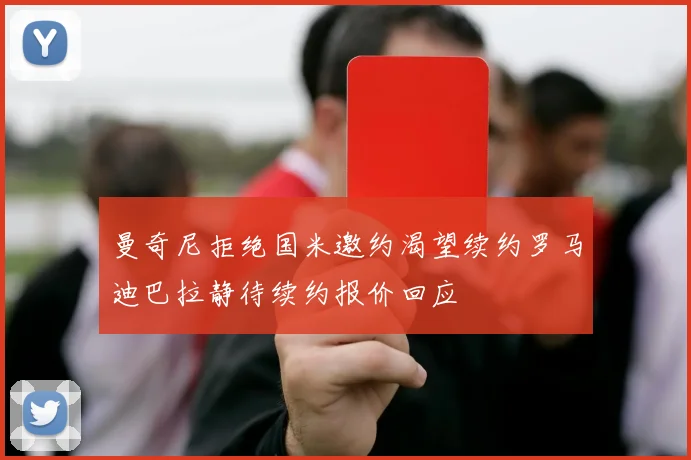 曼奇尼拒绝国米邀约渴望续约罗马迪巴拉静待续约报价回应