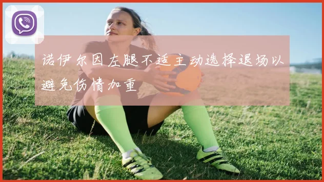 诺伊尔因左腿不适主动选择退场以避免伤情加重