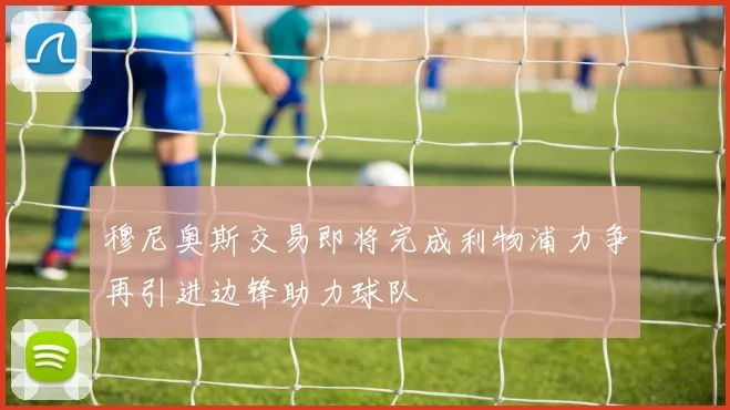 穆尼奥斯交易即将完成利物浦力争再引进边锋助力球队