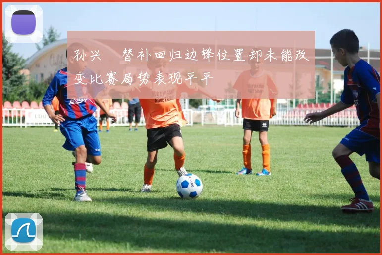 孙兴慜替补回归边锋位置却未能改变比赛局势表现平平