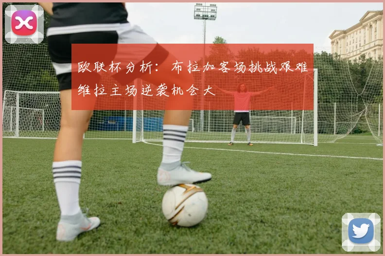 欧联杯分析：布拉加客场挑战艰难维拉主场逆袭机会大