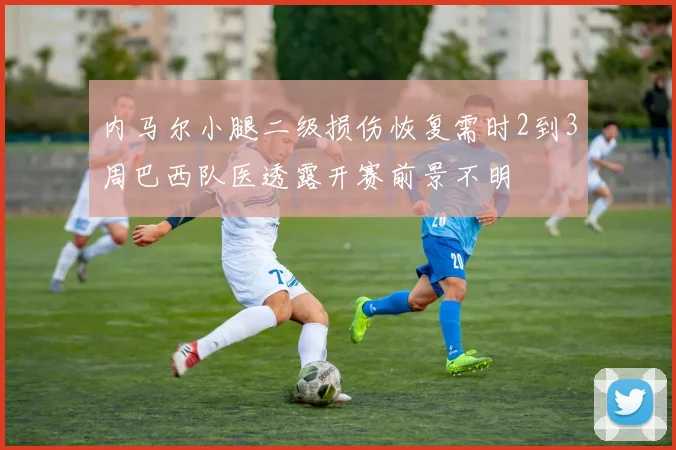 内马尔小腿二级损伤恢复需时2到3周巴西队医透露开赛前景不明