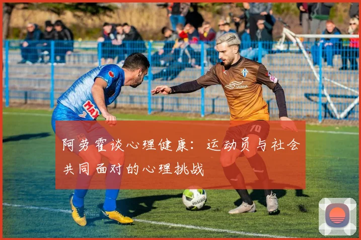 阿劳霍谈心理健康：运动员与社会共同面对的心理挑战