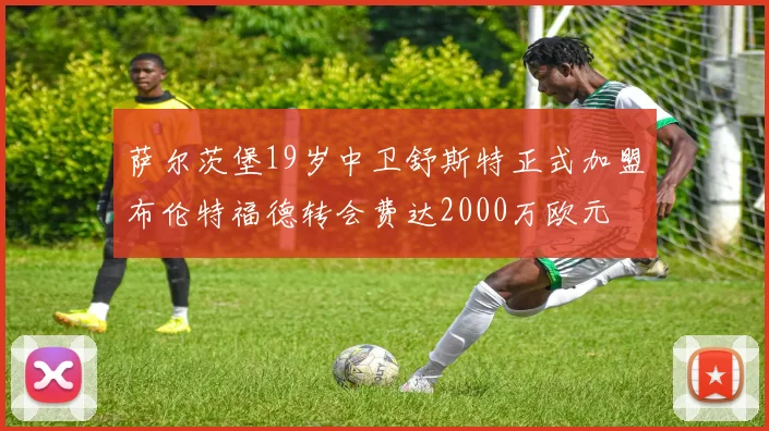 萨尔茨堡19岁中卫舒斯特正式加盟布伦特福德转会费达2000万欧元