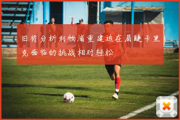 旧将分析利物浦重建迫在眉睫卡里克面临的挑战相对轻松