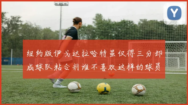 纽约版伊戈达拉哈特虽仅得三分却成球队粘合剂谁不喜欢这样的球员